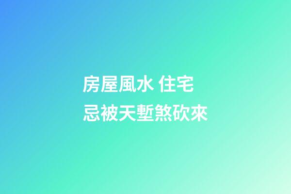 房屋風水 住宅忌被天塹煞砍來